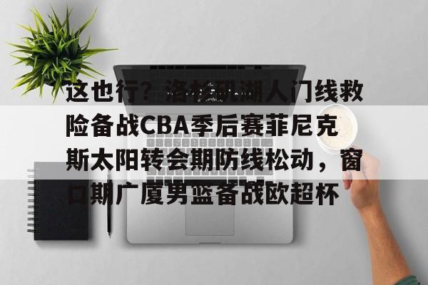 爱游戏体育入口-这也行?洛杉矶湖人门线救险备战CBA季后赛菲尼克斯太阳转会期防线松动,窗口期广厦男篮备战欧超杯